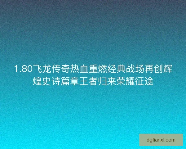 1.80飞龙传奇热血重燃经典战场再创辉煌史诗篇章王者归来荣耀征途