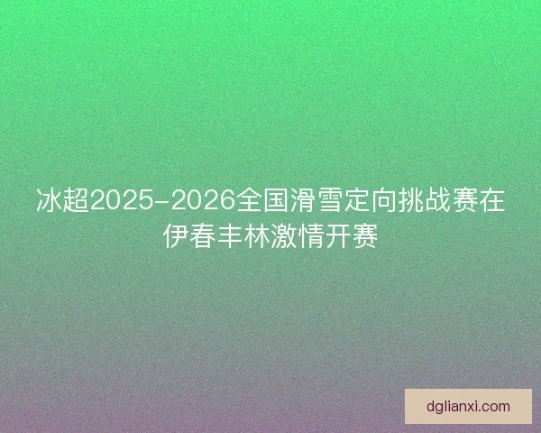 冰超2025-2026全国滑雪定向挑战赛在伊春丰林激情开赛